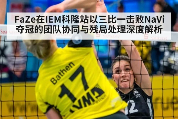 FaZe在IEM科隆站以三比一击败NaVi夺冠的团队协同与残局处理深度解析（KAIYUN SPORTS）