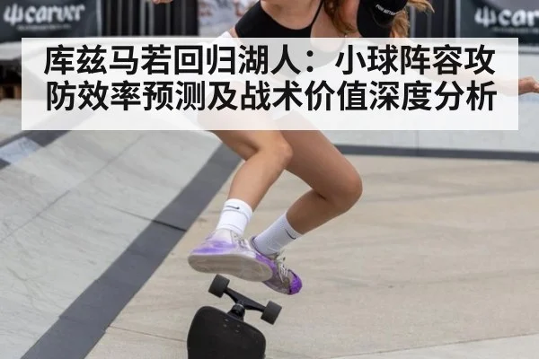 库兹马若回归湖人：小球阵容攻防效率预测及战术价值深度分析（KAIYUN SPORTS）