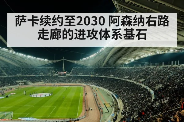 萨卡续约至2030 阿森纳右路走廊的进攻体系基石