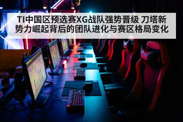 TI中国区预选赛XG战队强势晋级 刀塔新势力崛起背后的团队进化与赛区格局变化
