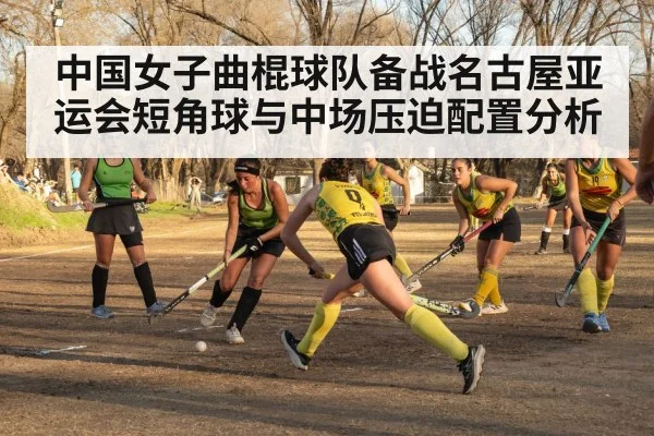 中国女子曲棍球队备战名古屋亚运会短角球与中场压迫配置分析（KAIYUN SPORTS）