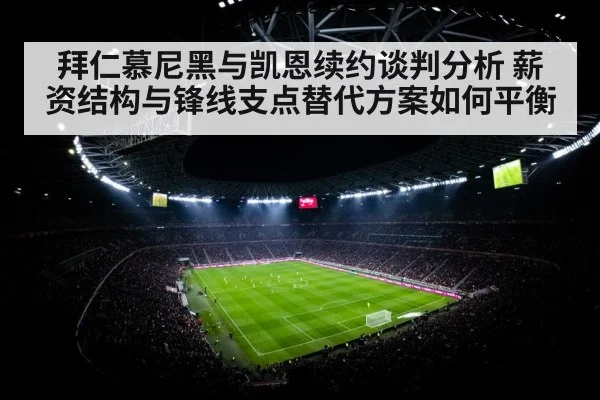 拜仁慕尼黑与凯恩续约谈判分析 薪资结构与锋线支点替代方案如何平衡（KAIYUN SPORTS）