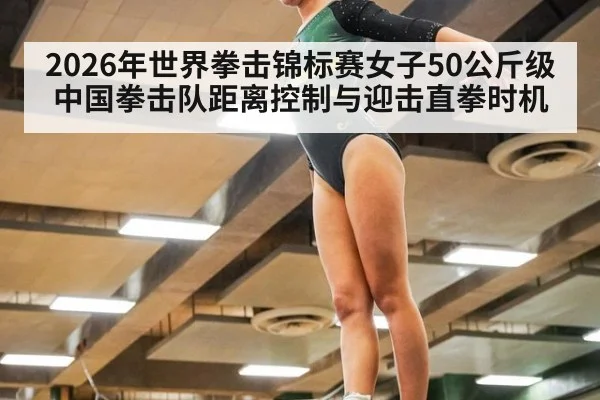 2026年世界拳击锦标赛女子50公斤级 中国拳击队距离控制与迎击直拳时机