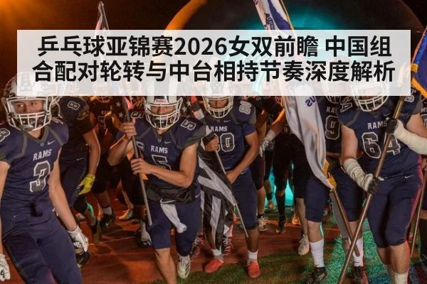 乒乓球亚锦赛2026女双前瞻 中国组合配对轮转与中台相持节奏深度解析