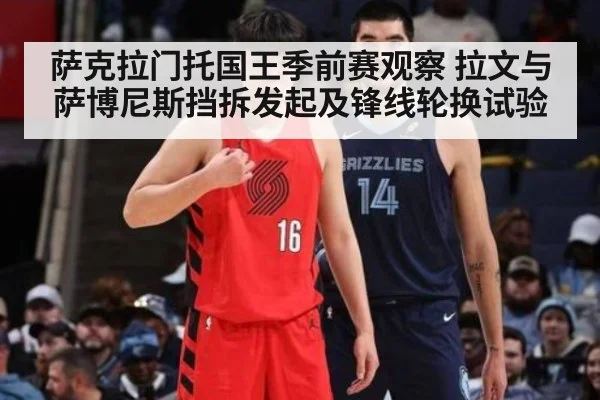 萨克拉门托国王季前赛观察 拉文与萨博尼斯挡拆发起及锋线轮换试验