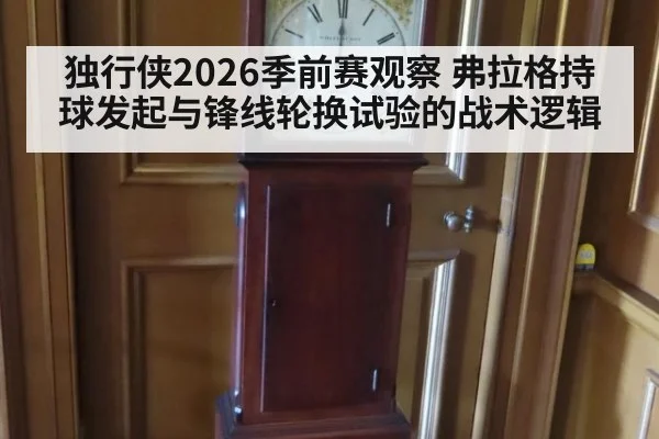 独行侠2026季前赛观察 弗拉格持球发起与锋线轮换试验的战术逻辑