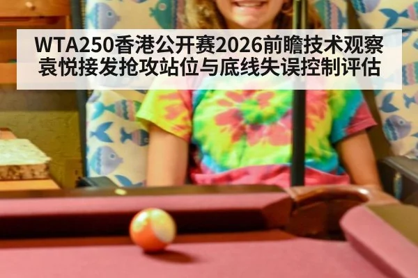 WTA250香港公开赛2026前瞻技术观察 袁悦接发抢攻站位与底线失误控制评估 - KAIYUN SPORTS