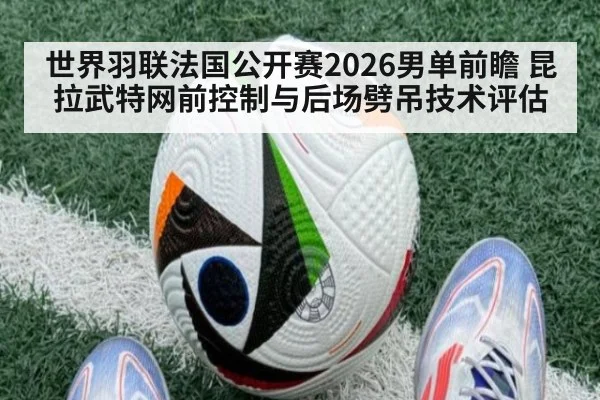 世界羽联法国公开赛2026男单前瞻 昆拉武特网前控制与后场劈吊技术评估