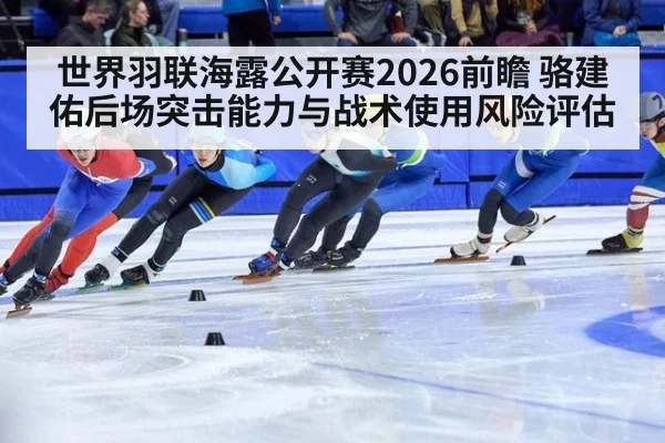世界羽联海露公开赛2026前瞻 骆建佑后场突击能力与战术使用风险评估（KAIYUN SPORTS）